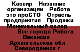 Кассир › Название организации ­ Работа-это проСТО › Отрасль предприятия ­ Продажи › Минимальный оклад ­ 8 840 - Все города Работа » Вакансии   . Архангельская обл.,Северодвинск г.